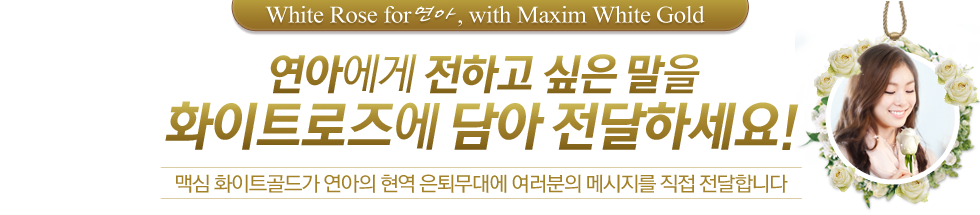 White Rose for 연아, with Maxim White Gold 연아에게 전하고 싶은 말을 화이트로즈에 담아 전달하세요! 맥심 화이트골드가 연아의 마지막 아이스쇼에 여러분의 메시지를 직접 전달합니다.