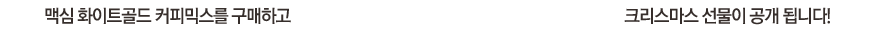 맥심 화이트골드 커피믹스를 구매하고 제품 속에 들어있는 카드의 고유번호를 입력하시면 크리스마스 선물이 공개 됩니다!